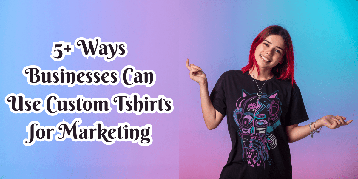 5+ Ways Businesses Can Use Custom Tshirts for Marketing